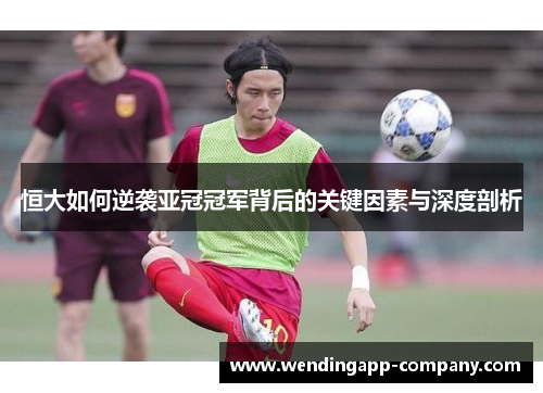 恒大如何逆袭亚冠冠军背后的关键因素与深度剖析