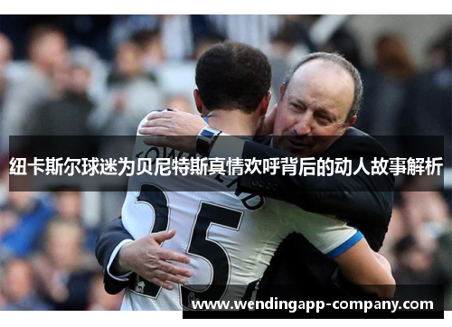 纽卡斯尔球迷为贝尼特斯真情欢呼背后的动人故事解析