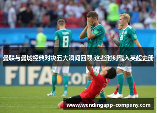 曼联与曼城经典对决五大瞬间回顾 这些时刻载入英超史册
