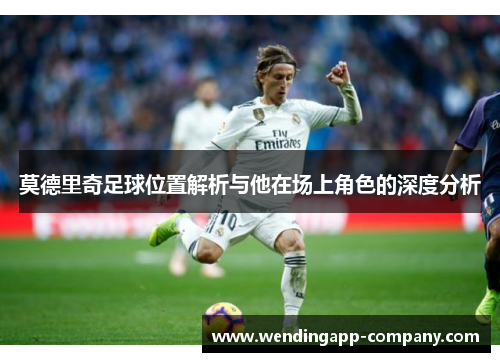 莫德里奇足球位置解析与他在场上角色的深度分析