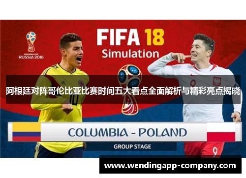 阿根廷对阵哥伦比亚比赛时间五大看点全面解析与精彩亮点揭晓