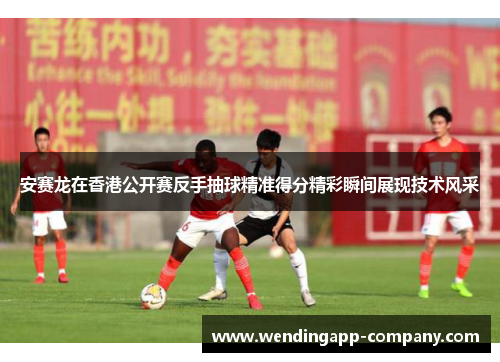 安赛龙在香港公开赛反手抽球精准得分精彩瞬间展现技术风采
