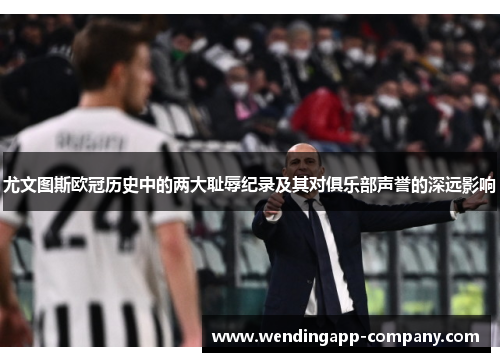 尤文图斯欧冠历史中的两大耻辱纪录及其对俱乐部声誉的深远影响