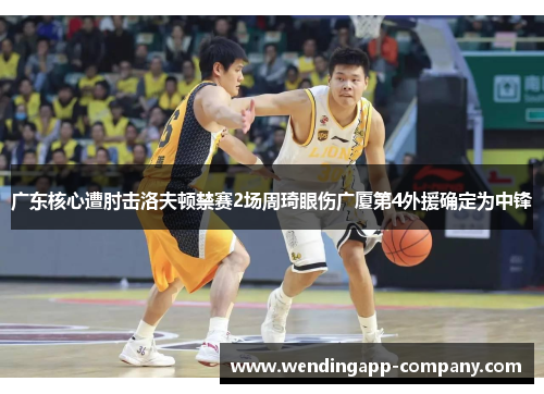 广东核心遭肘击洛夫顿禁赛2场周琦眼伤广厦第4外援确定为中锋