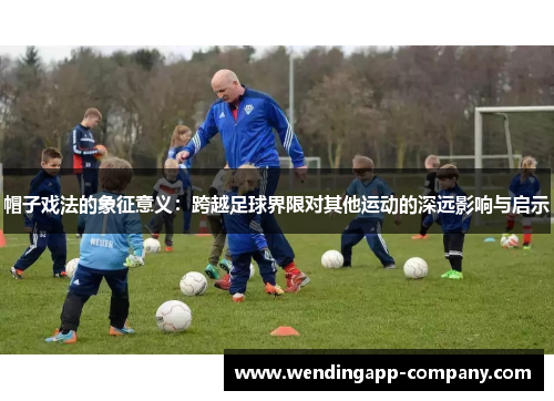 帽子戏法的象征意义:跨越足球界限对其他运动的深远影响与启示 帽子戏法的象征意义:跨越足球界限对其他运动的深远影响与启示