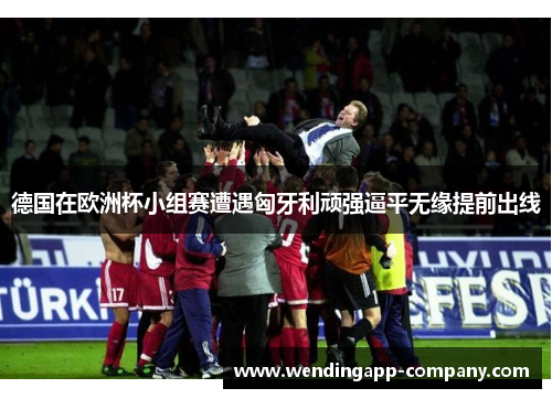 德国在欧洲杯小组赛遭遇匈牙利顽强逼平无缘提前出线 德国在欧洲杯小组赛遭遇匈牙利顽强逼平无缘提前出线