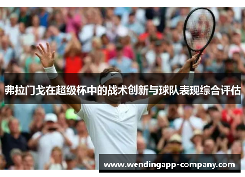 弗拉门戈在超级杯中的战术创新与球队表现综合评估 弗拉门戈在超级杯中的战术创新与球队表现综合评估