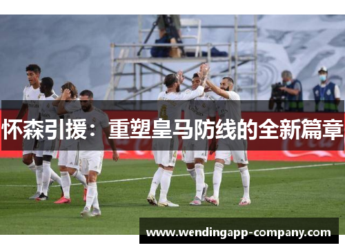 怀森引援:重塑皇马防线的全新篇章 怀森引援:重塑皇马防线的全新篇章