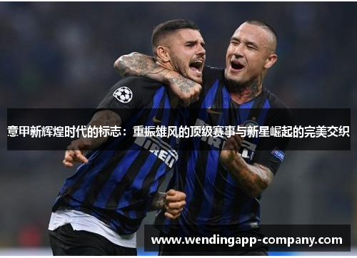 意甲新辉煌时代的标志:重振雄风的顶级赛事与新星崛起的完美交织 意甲新辉煌时代的标志:重振雄风的顶级赛事与新星崛起的完美交织
