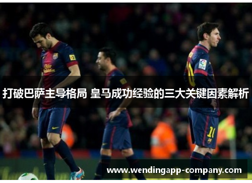 打破巴萨主导格局 皇马成功经验的三大关键因素解析 打破巴萨主导格局 皇马成功经验的三大关键因素解析