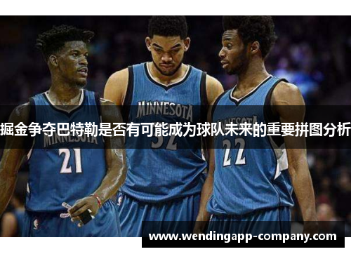 掘金争夺巴特勒是否有可能成为球队未来的重要拼图分析 掘金争夺巴特勒是否有可能成为球队未来的重要拼图分析
