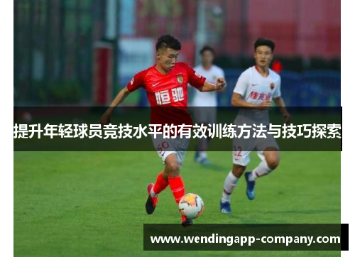 提升年轻球员竞技水平的有效训练方法与技巧探索 提升年轻球员竞技水平的有效训练方法与技巧探索