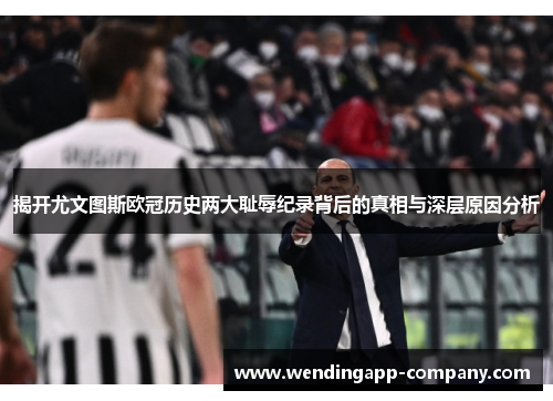 揭开尤文图斯欧冠历史两大耻辱纪录背后的真相与深层原因分析 揭开尤文图斯欧冠历史两大耻辱纪录背后的真相与深层原因分析