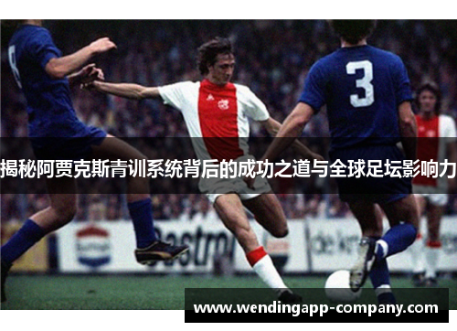 揭秘阿贾克斯青训系统背后的成功之道与全球足坛影响力