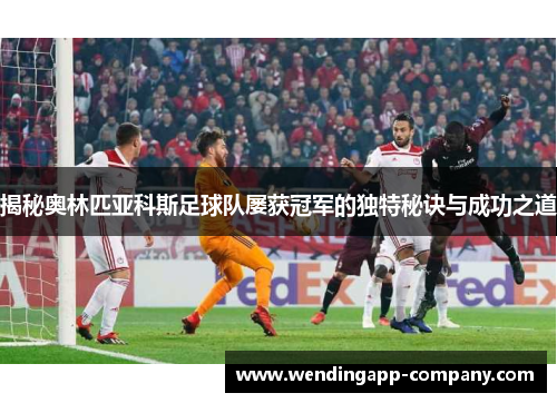 揭秘奥林匹亚科斯足球队屡获冠军的独特秘诀与成功之道 揭秘奥林匹亚科斯足球队屡获冠军的独特秘诀与成功之道