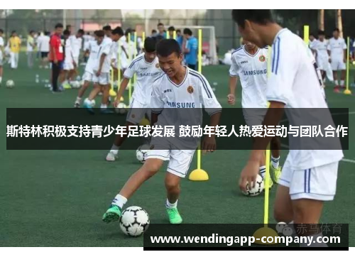 斯特林积极支持青少年足球发展 鼓励年轻人热爱运动与团队合作 斯特林积极支持青少年足球发展 鼓励年轻人热爱运动与团队合作