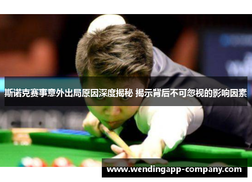 斯诺克赛事意外出局原因深度揭秘 揭示背后不可忽视的影响因素 斯诺克赛事意外出局原因深度揭秘 揭示背后不可忽视的影响因素