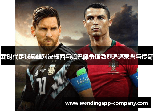 新时代足球巅峰对决梅西与姆巴佩争锋激烈追逐荣誉与传奇 新时代足球巅峰对决梅西与姆巴佩争锋激烈追逐荣誉与传奇