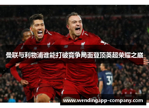 曼联与利物浦谁能打破竞争局面登顶英超荣耀之巅 曼联与利物浦谁能打破竞争局面登顶英超荣耀之巅
