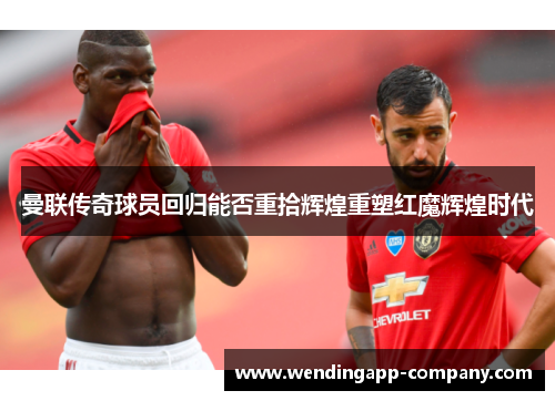 曼联传奇球员回归能否重拾辉煌重塑红魔辉煌时代