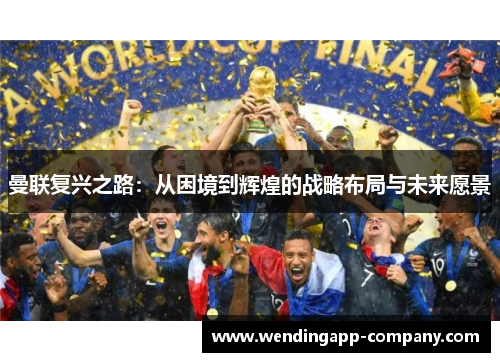 曼联复兴之路:从困境到辉煌的战略布局与未来愿景 曼联复兴之路:从困境到辉煌的战略布局与未来愿景