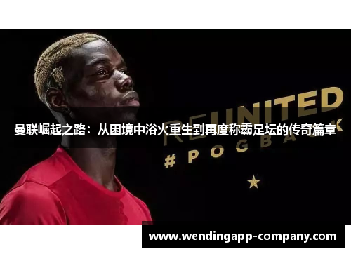 曼联崛起之路:从困境中浴火重生到再度称霸足坛的传奇篇章 曼联崛起之路:从困境中浴火重生到再度称霸足坛的传奇篇章