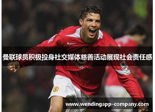 曼联球员积极投身社交媒体慈善活动展现社会责任感 曼联球员积极投身社交媒体慈善活动展现社会责任感