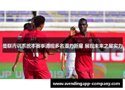 曼联青训系统本赛季涌现多名潜力新星 展现未来之星实力 曼联青训系统本赛季涌现多名潜力新星 展现未来之星实力
