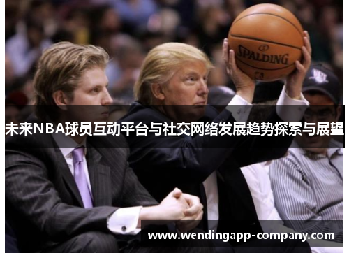 未来NBA球员互动平台与社交网络发展趋势探索与展望