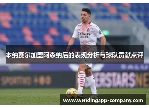 本纳赛尔加盟阿森纳后的表现分析与球队贡献点评