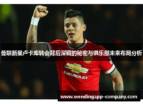 曼联新星卢卡库转会背后深藏的秘密与俱乐部未来布局分析 曼联新星卢卡库转会背后深藏的秘密与俱乐部未来布局分析