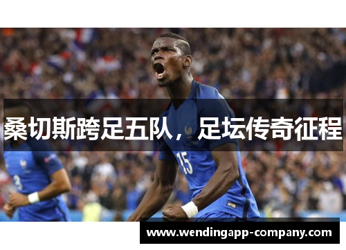 桑切斯跨足五队,足坛传奇征程 桑切斯跨足五队,足坛传奇征程