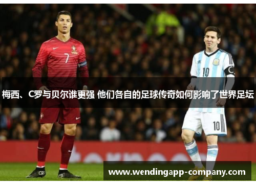 梅西、C罗与贝尔谁更强 他们各自的足球传奇如何影响了世界足坛 梅西、C罗与贝尔谁更强 他们各自的足球传奇如何影响了世界足坛