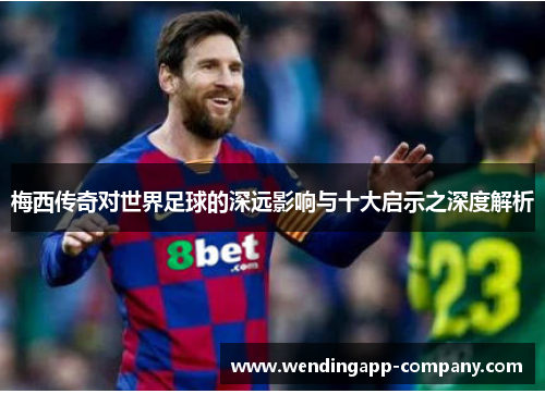 梅西传奇对世界足球的深远影响与十大启示之深度解析 梅西传奇对世界足球的深远影响与十大启示之深度解析