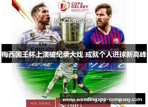 梅西国王杯上演破纪录大戏 成就个人进球新高峰 梅西国王杯上演破纪录大戏 成就个人进球新高峰