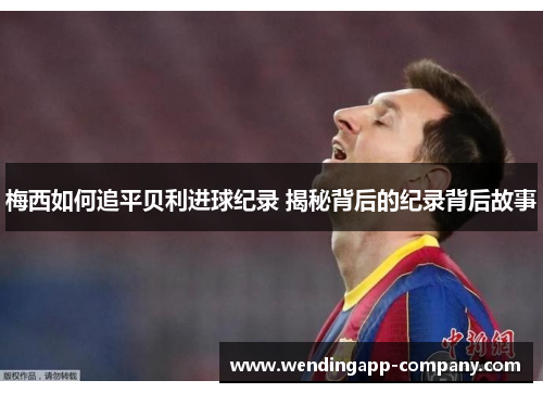 梅西如何追平贝利进球纪录 揭秘背后的纪录背后故事 梅西如何追平贝利进球纪录 揭秘背后的纪录背后故事
