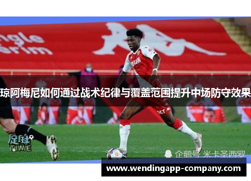 琼阿梅尼如何通过战术纪律与覆盖范围提升中场防守效果