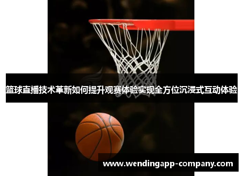 篮球直播技术革新如何提升观赛体验实现全方位沉浸式互动体验 篮球直播技术革新如何提升观赛体验实现全方位沉浸式互动体验