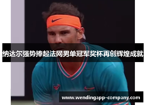 纳达尔强势捧起法网男单冠军奖杯再创辉煌成就 纳达尔强势捧起法网男单冠军奖杯再创辉煌成就