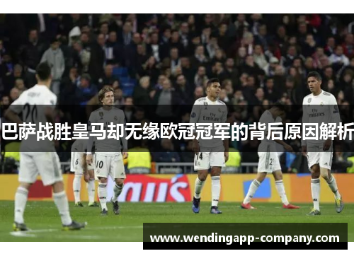 巴萨战胜皇马却无缘欧冠冠军的背后原因解析 巴萨战胜皇马却无缘欧冠冠军的背后原因解析