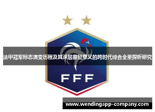 法甲冠军标志演变历程及其深层象征意义的跨时代综合全景探析研究 法甲冠军标志演变历程及其深层象征意义的跨时代综合全景探析研究