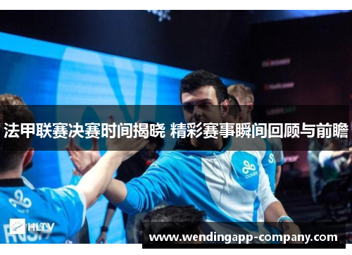 法甲联赛决赛时间揭晓 精彩赛事瞬间回顾与前瞻 法甲联赛决赛时间揭晓 精彩赛事瞬间回顾与前瞻