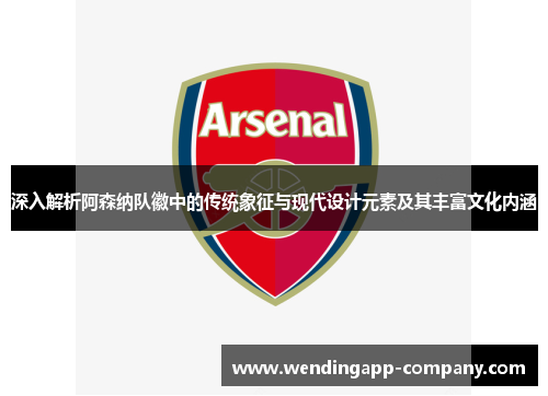 深入解析阿森纳队徽中的传统象征与现代设计元素及其丰富文化内涵 深入解析阿森纳队徽中的传统象征与现代设计元素及其丰富文化内涵