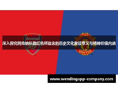 深入探究阿森纳队徽红色所蕴含的历史文化象征意义与精神价值内涵 深入探究阿森纳队徽红色所蕴含的历史文化象征意义与精神价值内涵