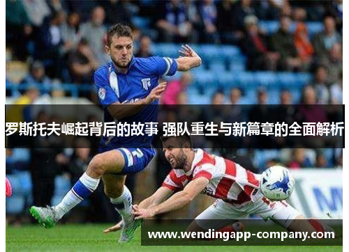 罗斯托夫崛起背后的故事 强队重生与新篇章的全面解析 罗斯托夫崛起背后的故事 强队重生与新篇章的全面解析