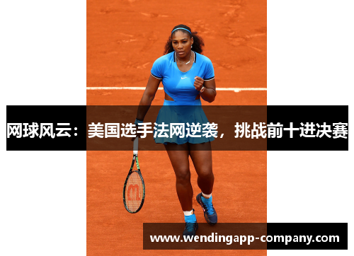 网球风云:美国选手法网逆袭,挑战前十进决赛 网球风云:美国选手法网逆袭,挑战前十进决赛
