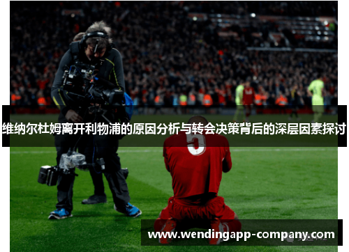 维纳尔杜姆离开利物浦的原因分析与转会决策背后的深层因素探讨 维纳尔杜姆离开利物浦的原因分析与转会决策背后的深层因素探讨