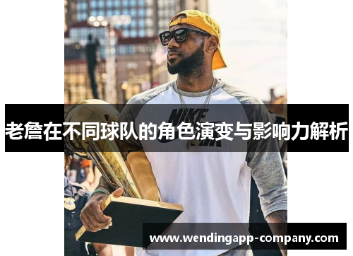 老詹在不同球队的角色演变与影响力解析 老詹在不同球队的角色演变与影响力解析