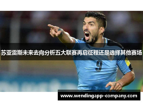 苏亚雷斯未来去向分析五大联赛再启征程还是选择其他赛场