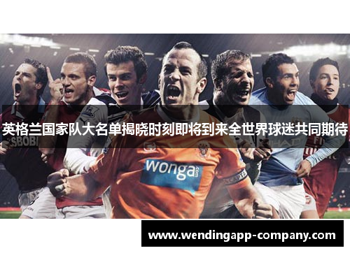 英格兰国家队大名单揭晓时刻即将到来全世界球迷共同期待 英格兰国家队大名单揭晓时刻即将到来全世界球迷共同期待
